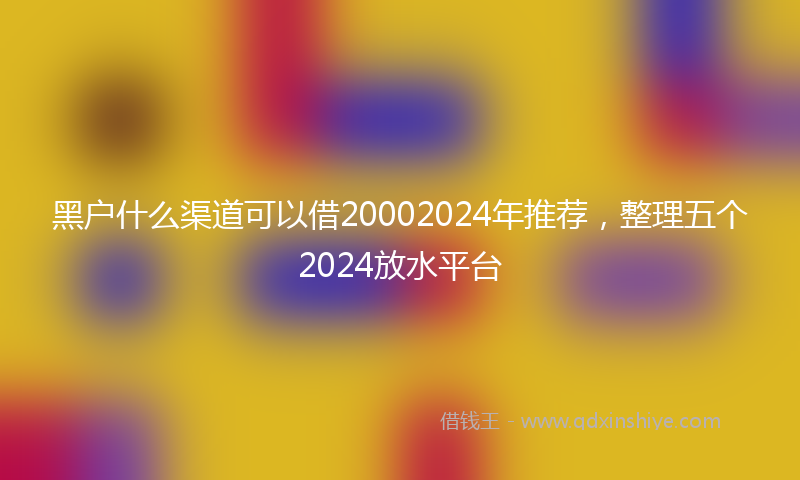 黑户什么渠道可以借20002024年推荐，整理五个2024放水平台