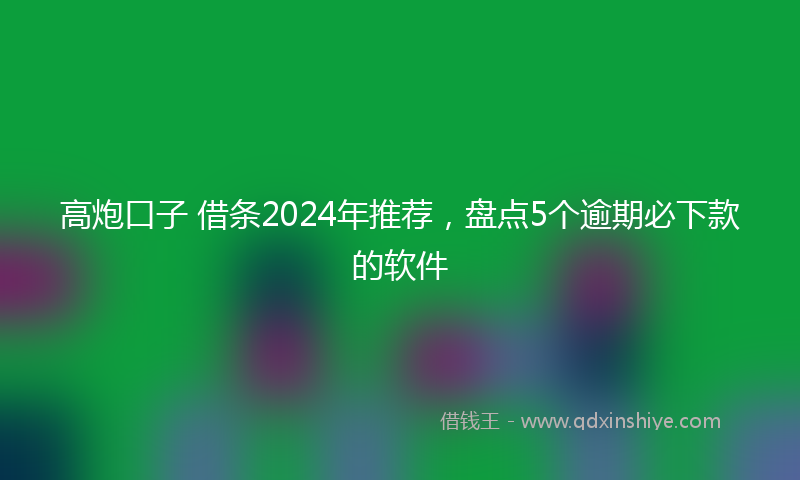 高炮口子 借条2024年推荐，盘点5个逾期必下款的软件