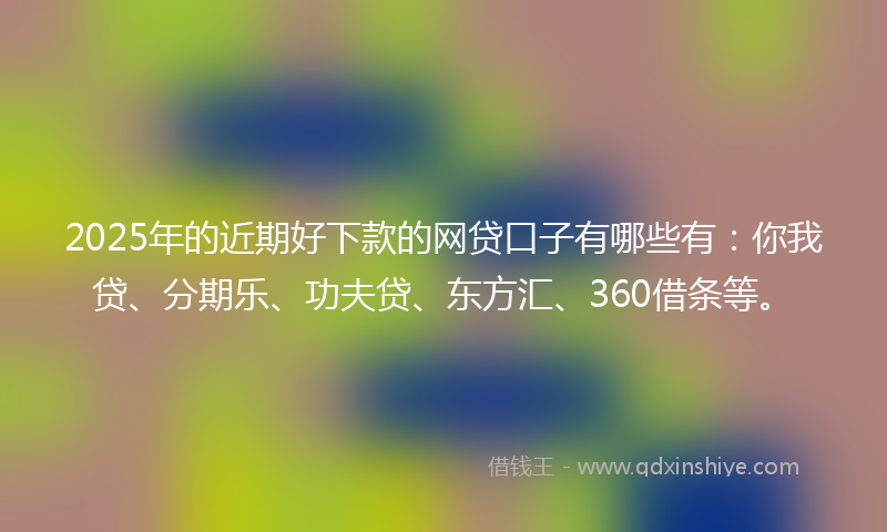 2025年的近期好下款的网贷口子有哪些有：你我贷、分期乐、功夫贷、东方汇、360借条等。