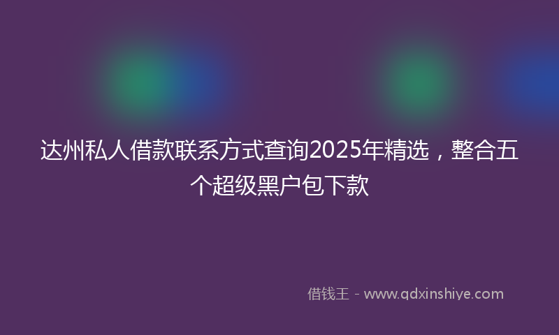达州私人借款联系方式查询2025年精选，整合五个超级黑户包下款