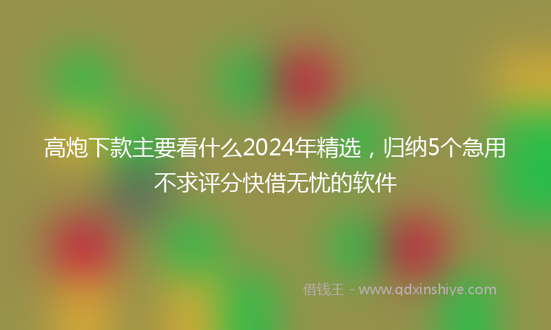 高炮下款主要看什么2024年精选，归纳5个急用不求评分快借无忧的软件