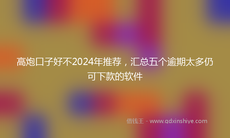高炮口子好不2024年推荐，汇总五个逾期太多仍可下款的软件