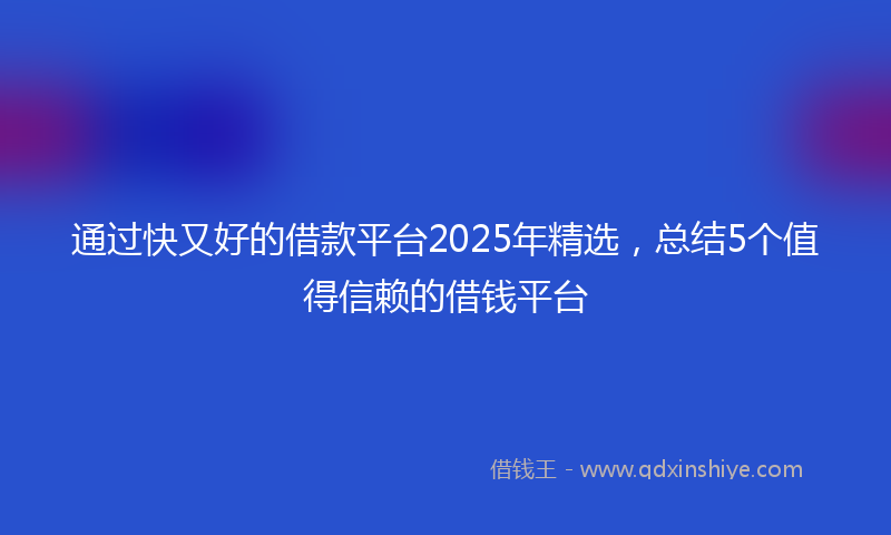通过快又好的借款平台2025年精选，总结5个值得信赖的借钱平台