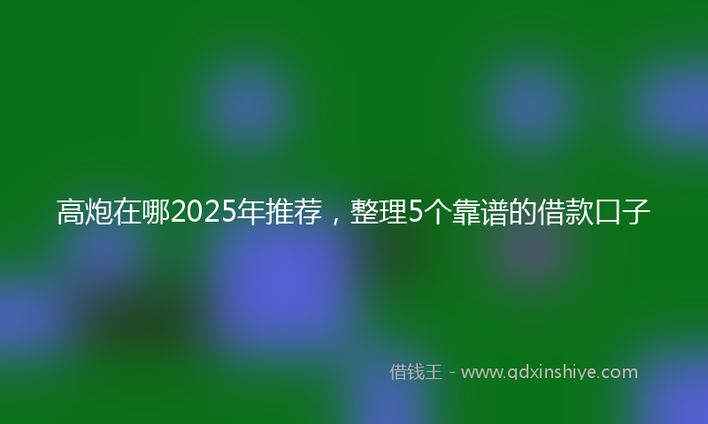 高炮在哪2025年推荐，整理5个靠谱的借款口子