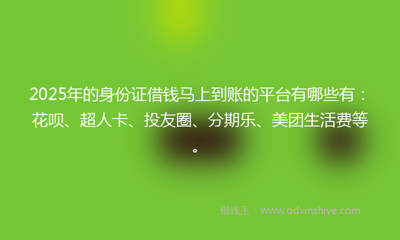 2025年的身份证借钱马上到账的平台有哪些有：花呗、超人卡、投友圈、分期乐、美团生活费等。