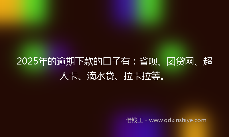 2025年的逾期下款的口子有：省呗、团贷网、超人卡、滴水贷、拉卡拉等。