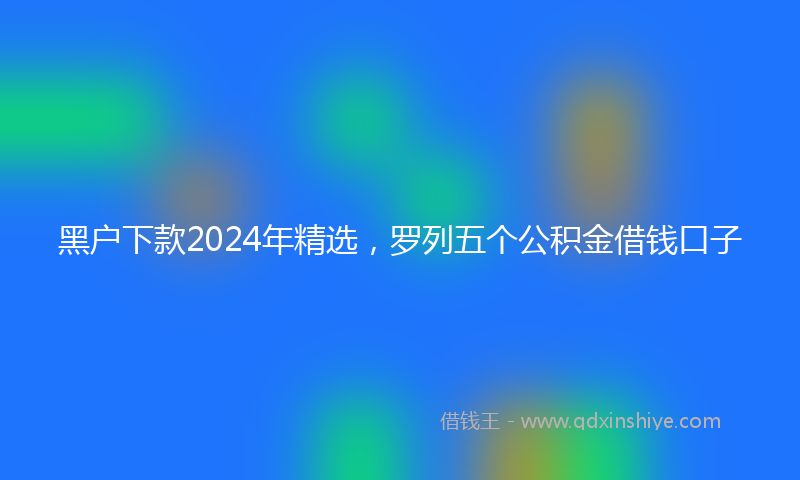 黑户下款2024年精选，罗列五个公积金借钱口子