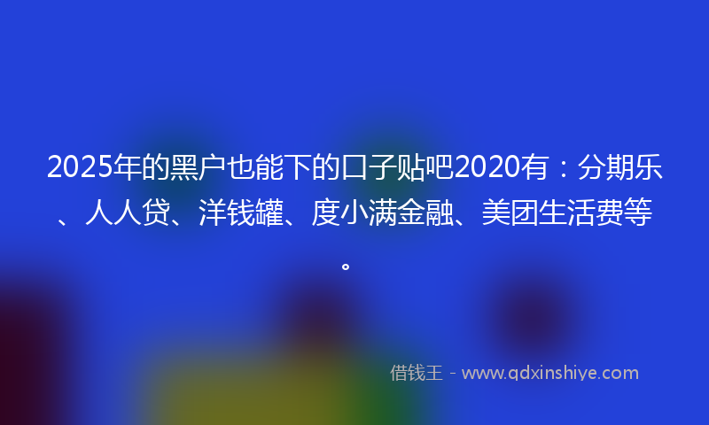2025年的黑户也能下的口子贴吧2020有：分期乐、人人贷、洋钱罐、度小满金融、美团生活费等。