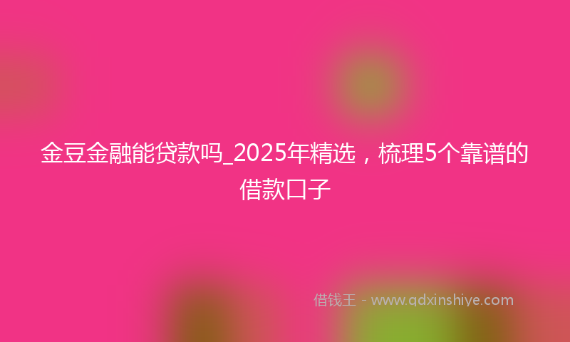 金豆金融能贷款吗_2025年精选，梳理5个靠谱的借款口子