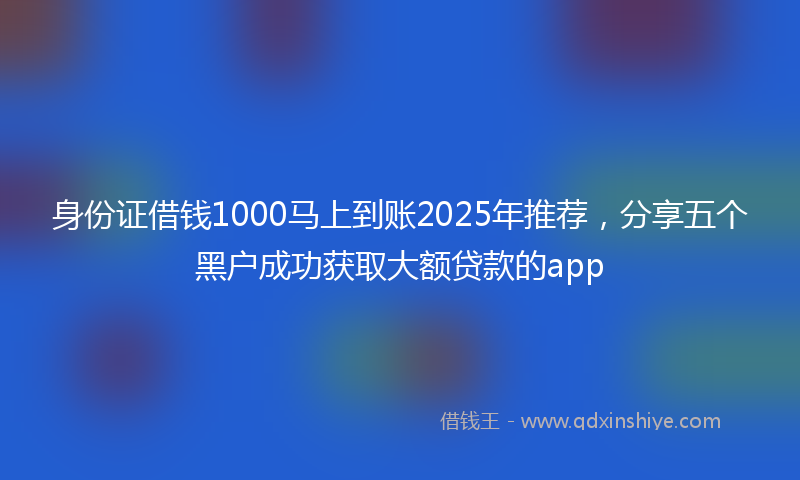 身份证借钱1000马上到账2025年推荐，分享五个黑户成功获取大额贷款的app
