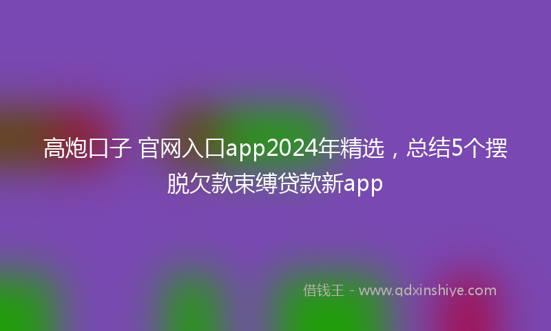 高炮口子 官网入口app2024年精选，总结5个摆脱欠款束缚贷款新app
