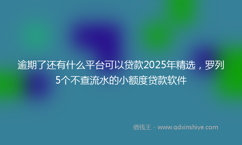 逾期了还有什么平台可以贷款2025年精选，罗列5个不查流水的小额度贷款软件