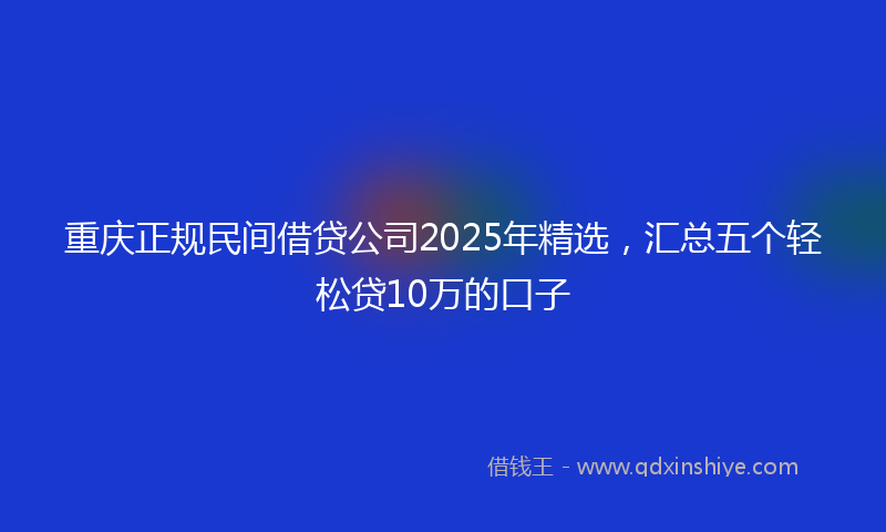 重庆正规民间借贷公司2025年精选，汇总五个轻松贷10万的口子
