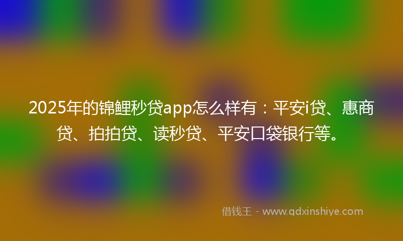 2025年的锦鲤秒贷app怎么样有：平安i贷、惠商贷、拍拍贷、读秒贷、平安口袋银行等。