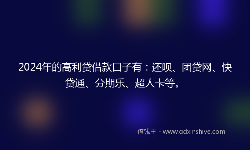 2024年的高利贷借款口子有：还呗、团贷网、快贷通、分期乐、超人卡等。