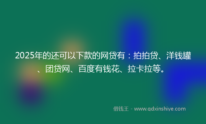2025年的还可以下款的网贷有：拍拍贷、洋钱罐、团贷网、百度有钱花、拉卡拉等。