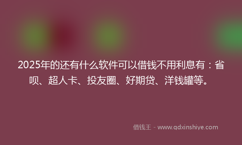 2025年的还有什么软件可以借钱不用利息有：省呗、超人卡、投友圈、好期贷、洋钱罐等。