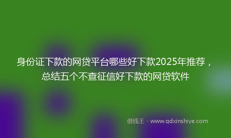 身份证下款的网贷平台哪些好下款2025年推荐，总结五个不查征信好下款的网贷软件