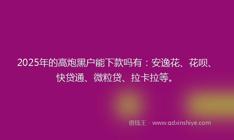 2025年的高炮黑户能下款吗有：安逸花、花呗、快贷通、微粒贷、拉卡拉等。