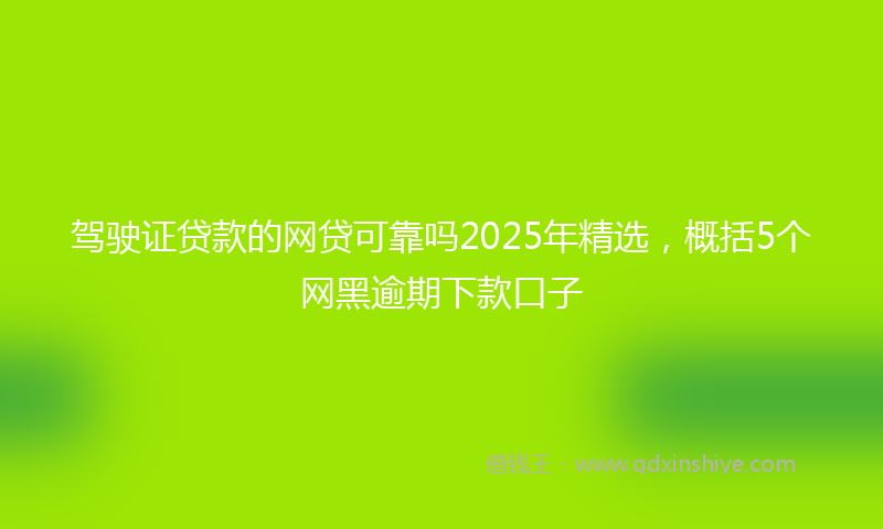 驾驶证贷款的网贷可靠吗2025年精选，概括5个网黑逾期下款口子