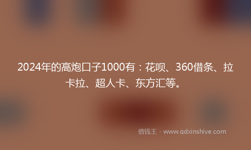 2024年的高炮口子1000有：花呗、360借条、拉卡拉、超人卡、东方汇等。