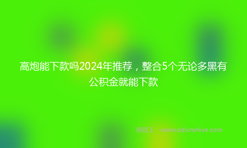 高炮能下款吗2024年推荐，整合5个无论多黑有公积金就能下款