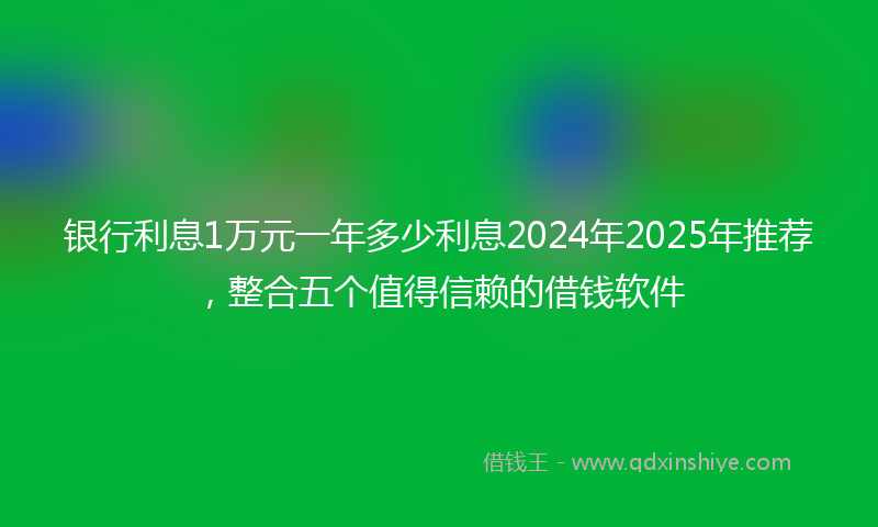 银行利息1万元一年多少利息2024年2025年推荐，整合五个值得信赖的借钱软件