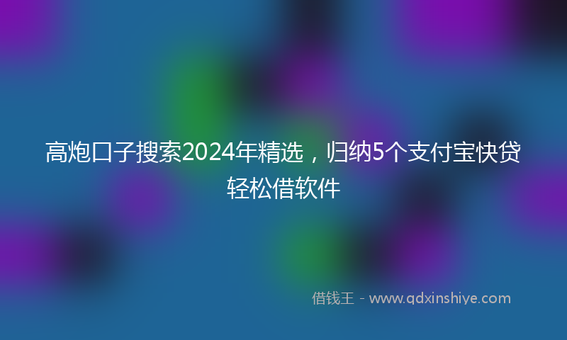 高炮口子搜索2024年精选，归纳5个支付宝快贷轻松借软件
