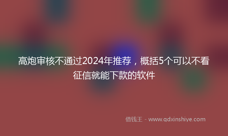 高炮审核不通过2024年推荐，概括5个可以不看征信就能下款的软件