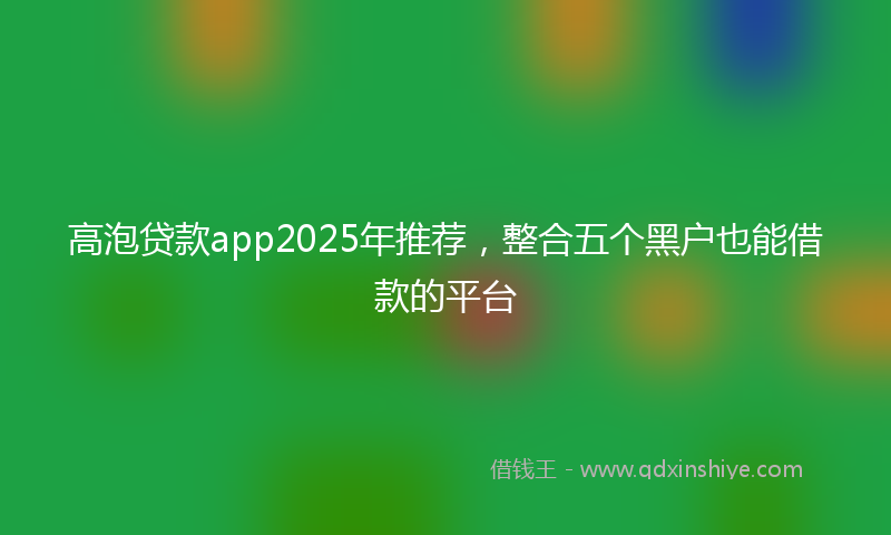 高泡贷款app2025年推荐，整合五个黑户也能借款的平台