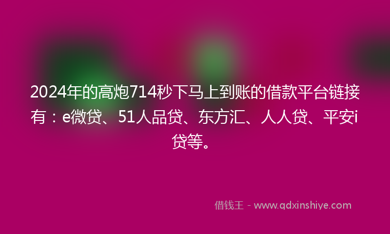 2024年的高炮714秒下马上到账的借款平台链接有：e微贷、51人品贷、东方汇、人人贷、平安i贷等。