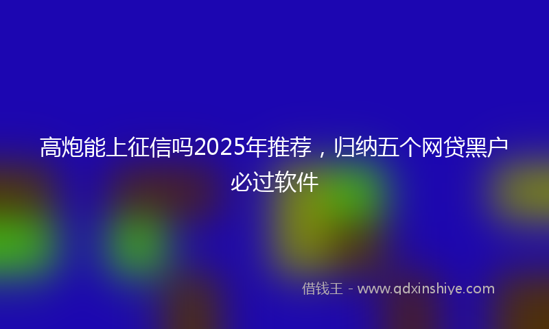 高炮能上征信吗2025年推荐，归纳五个网贷黑户必过软件