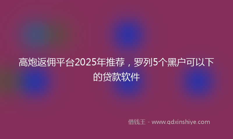 高炮返佣平台2025年推荐，罗列5个黑户可以下的贷款软件