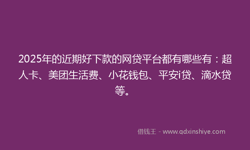 2025年的近期好下款的网贷平台都有哪些有：超人卡、美团生活费、小花钱包、平安i贷、滴水贷等。
