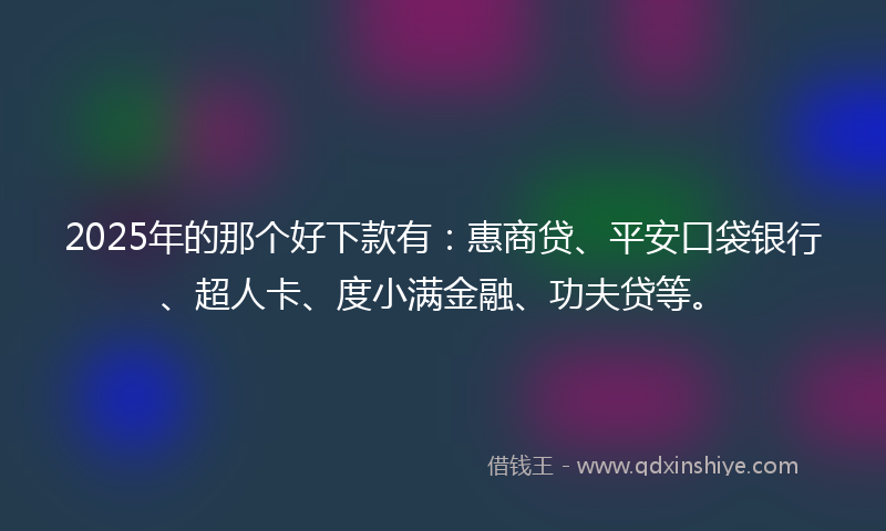 2025年的那个好下款有：惠商贷、平安口袋银行、超人卡、度小满金融、功夫贷等。