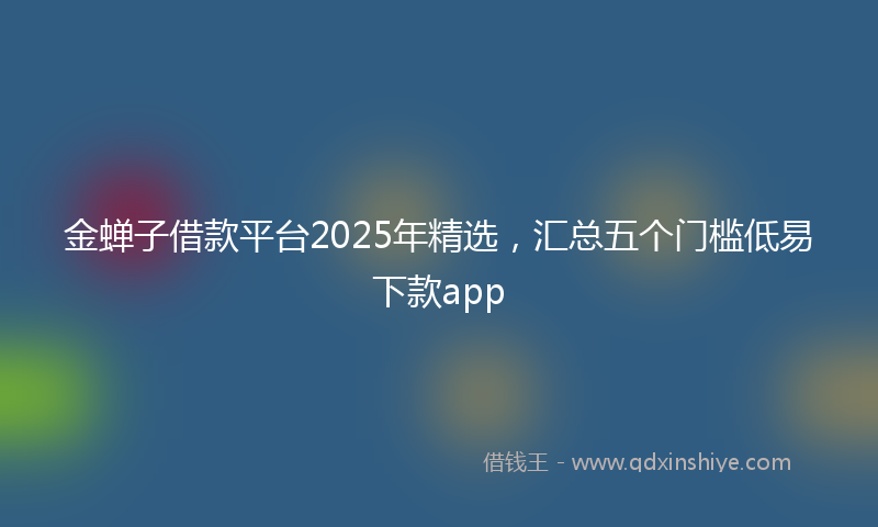 金蝉子借款平台2025年精选，汇总五个门槛低易下款app