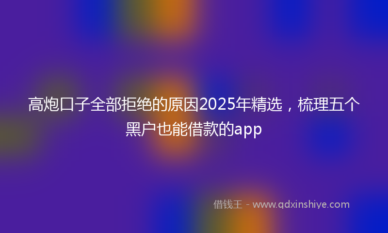 高炮口子全部拒绝的原因2025年精选，梳理五个黑户也能借款的app