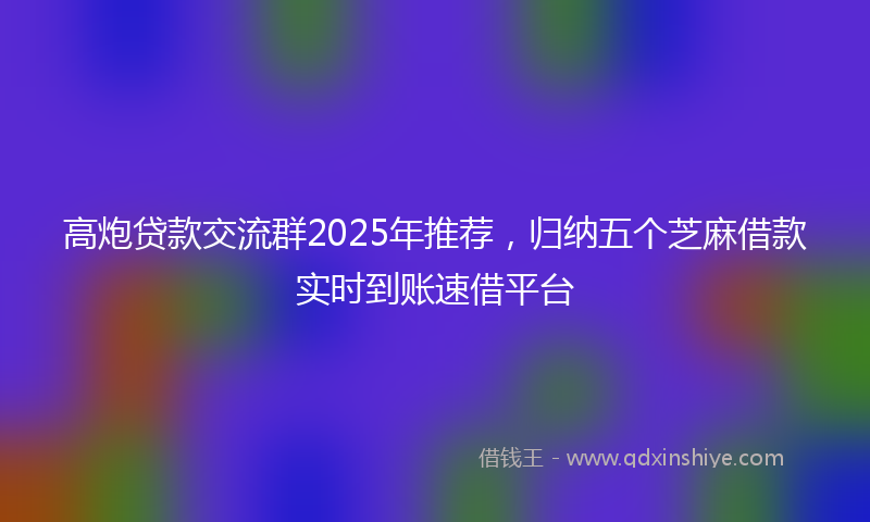 高炮贷款交流群2025年推荐，归纳五个芝麻借款实时到账速借平台