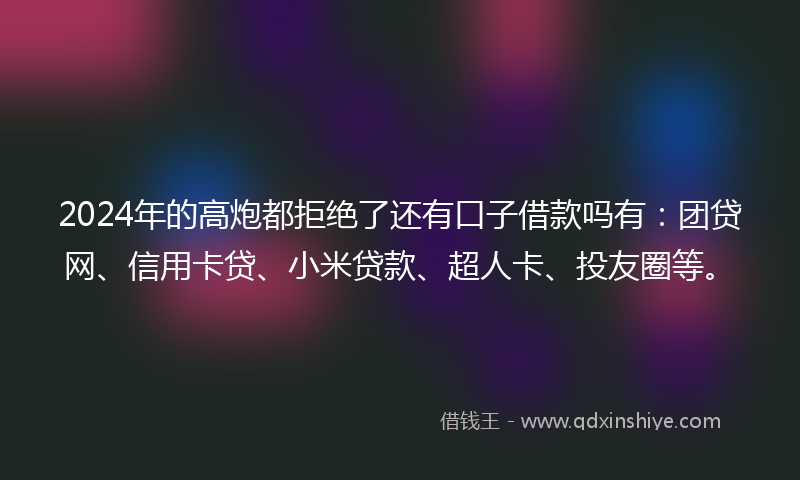 2024年的高炮都拒绝了还有口子借款吗有：团贷网、信用卡贷、小米贷款、超人卡、投友圈等。