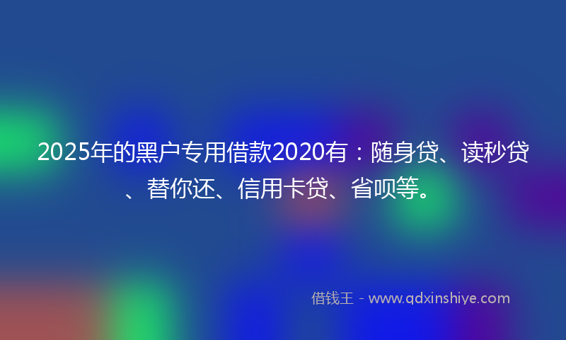 2025年的黑户专用借款2020有：随身贷、读秒贷、替你还、信用卡贷、省呗等。