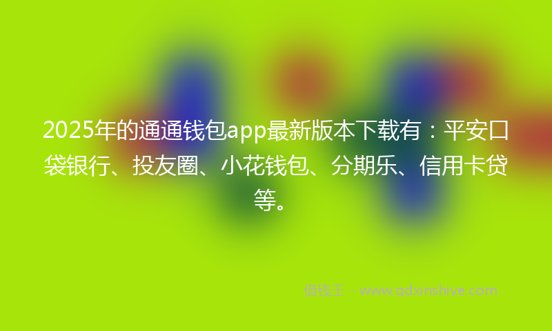2025年的通通钱包app最新版本下载有：平安口袋银行、投友圈、小花钱包、分期乐、信用卡贷等。