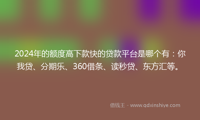 2024年的额度高下款快的贷款平台是哪个有：你我贷、分期乐、360借条、读秒贷、东方汇等。