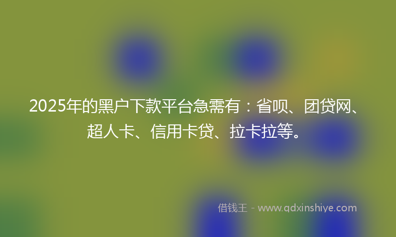 2025年的黑户下款平台急需有：省呗、团贷网、超人卡、信用卡贷、拉卡拉等。