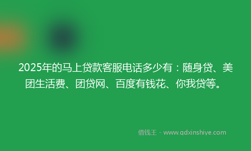 2025年的马上贷款客服电话多少有：随身贷、美团生活费、团贷网、百度有钱花、你我贷等。