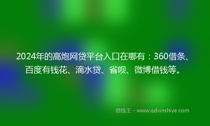 2024年的高炮网贷平台入口在哪有：360借条、百度有钱花、滴水贷、省呗、微博借钱等。