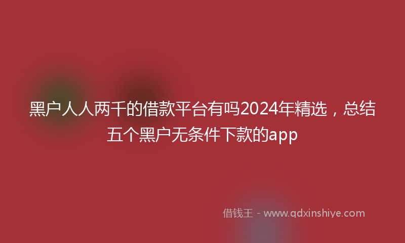 黑户人人两千的借款平台有吗2024年精选，总结五个黑户无条件下款的app