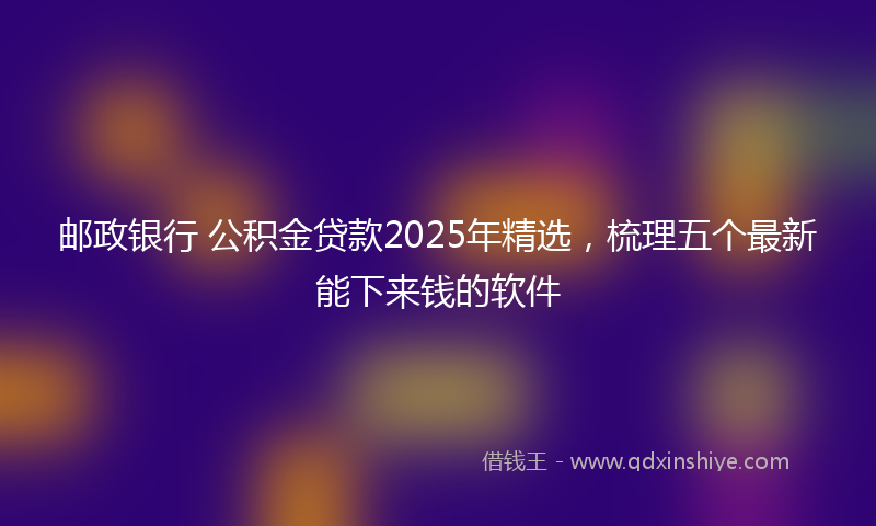 邮政银行 公积金贷款2025年精选，梳理五个最新能下来钱的软件