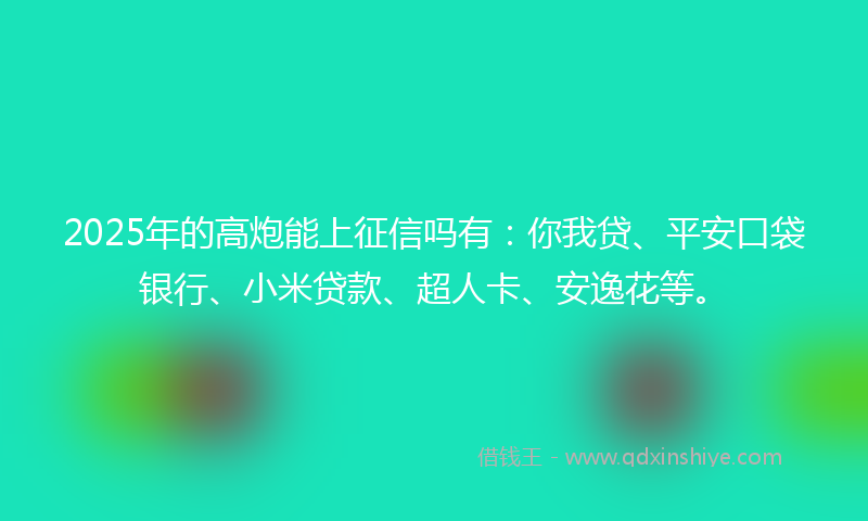 2025年的高炮能上征信吗有：你我贷、平安口袋银行、小米贷款、超人卡、安逸花等。