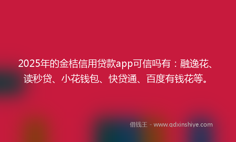 2025年的金桔信用贷款app可信吗有：融逸花、读秒贷、小花钱包、快贷通、百度有钱花等。