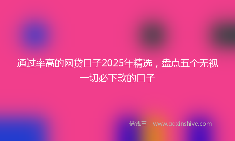 通过率高的网贷口子2025年精选，盘点五个无视一切必下款的口子